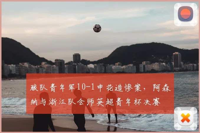 狼队青年军10-1申花造惨案,阿森纳与浙江队会师英超青年杯决赛