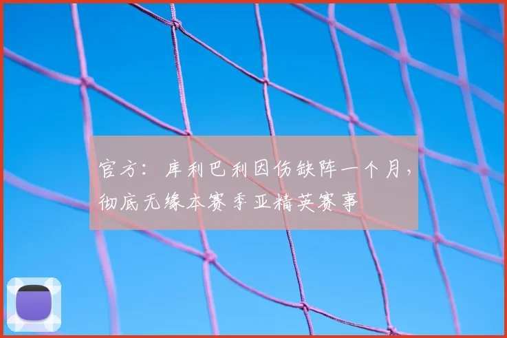 官方:库利巴利因伤缺阵一个月,彻底无缘本赛季亚精英赛事