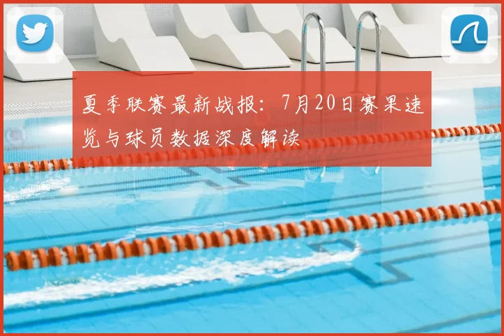 夏季联赛最新战报：7月20日赛果速览与球员数据深度解读