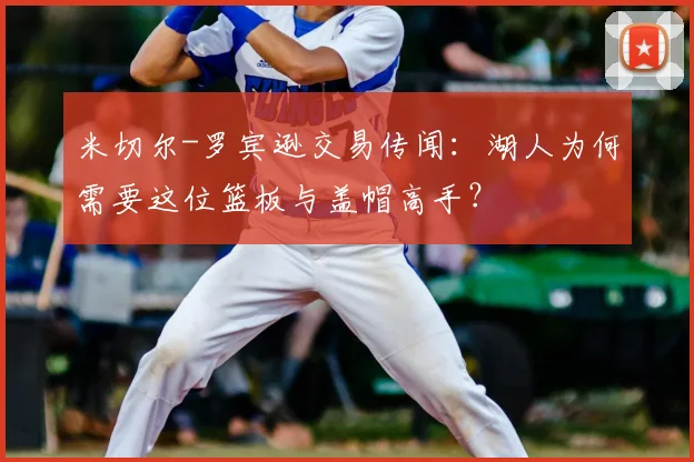 米切尔-罗宾逊交易传闻：湖人为何需要这位篮板与盖帽高手？