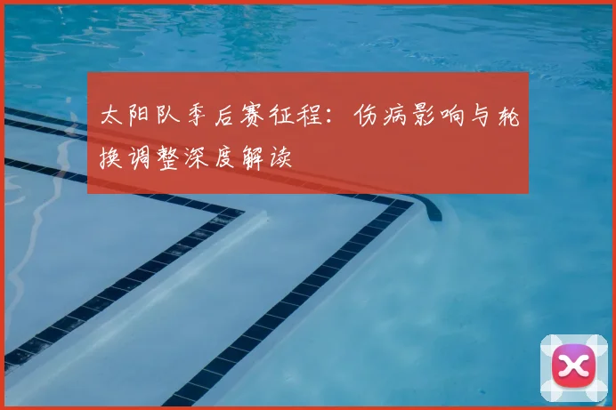 太阳队季后赛征程：伤病影响与轮换调整深度解读