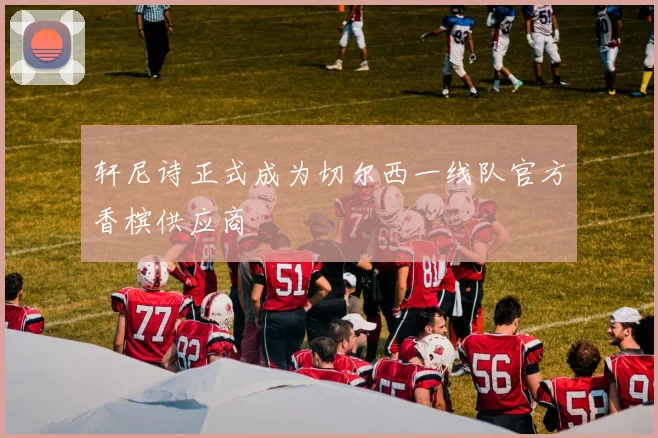 轩尼诗正式成为切尔西一线队官方香槟供应商
