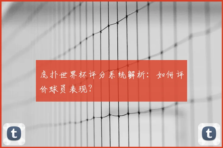 虎扑世界杯评分系统解析：如何评价球员表现？