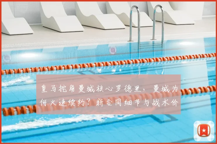 皇马挖角曼城核心罗德里，曼城为何火速续约？新合同细节与战术价值解析