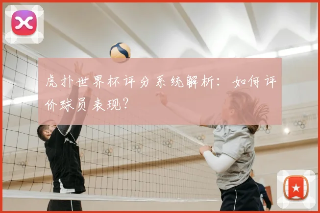 虎扑世界杯评分系统解析：如何评价球员表现？