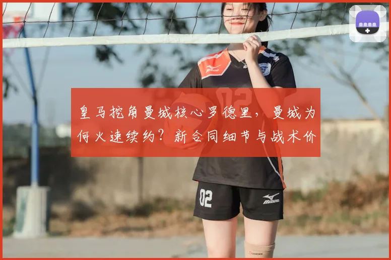 皇马挖角曼城核心罗德里,曼城为何火速续约?新合同细节与战术价值解析