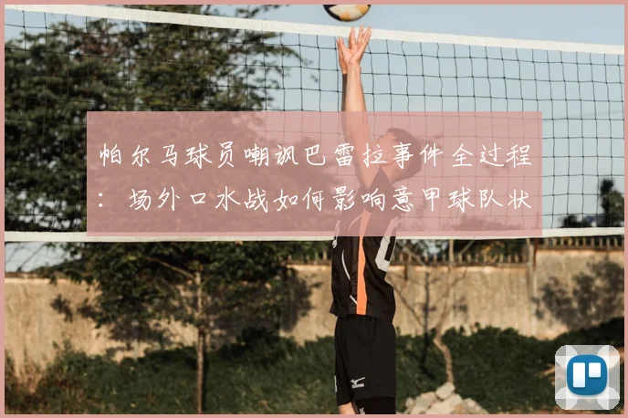 帕尔马球员嘲讽巴雷拉事件全过程：场外口水战如何影响意甲球队状态？