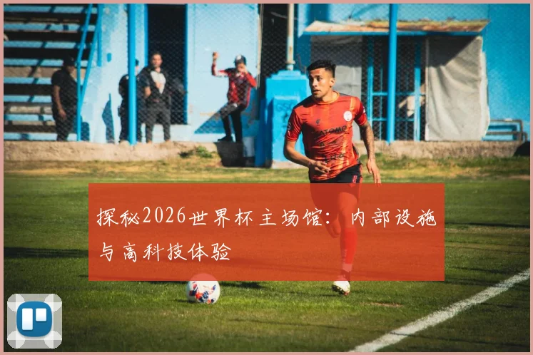 探秘2026世界杯主场馆：内部设施与高科技体验
