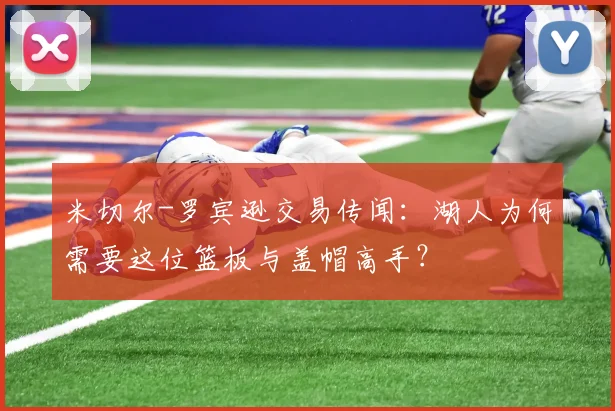 米切尔-罗宾逊交易传闻：湖人为何需要这位篮板与盖帽高手？