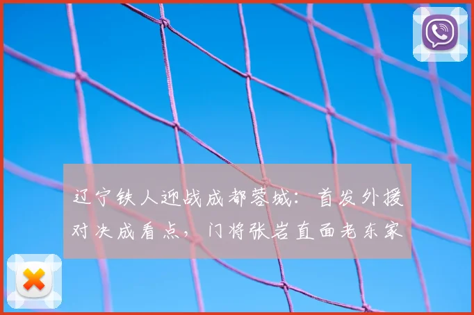 辽宁铁人迎战成都蓉城：首发外援对决成看点，门将张岩直面老东家