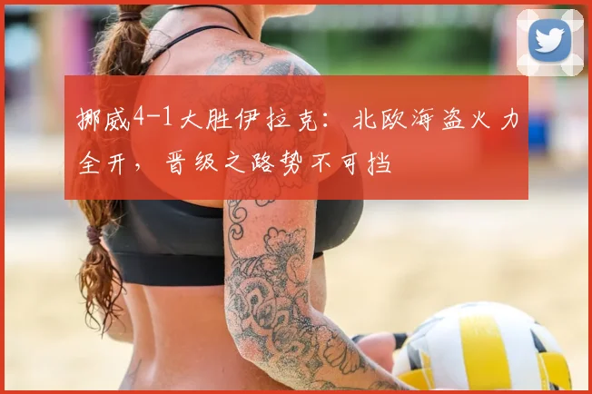 挪威4-1大胜伊拉克：北欧海盗火力全开，晋级之路势不可挡