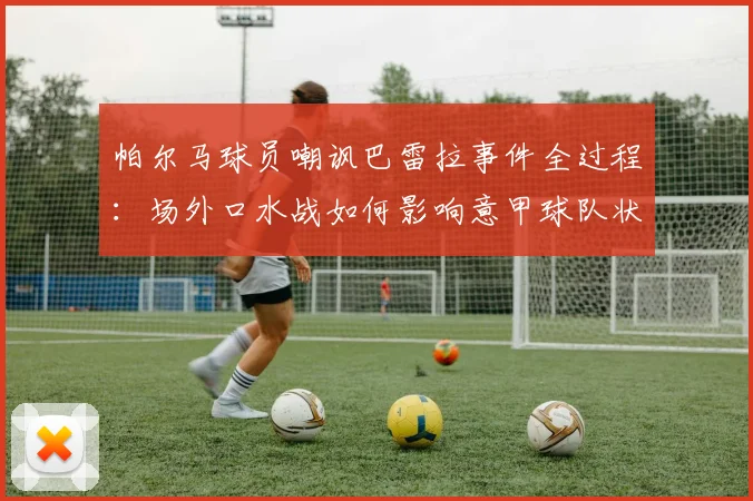 帕尔马球员嘲讽巴雷拉事件全过程：场外口水战如何影响意甲球队状态？