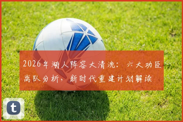 2026年湖人阵容大清洗：六大功臣离队分析，新时代重建计划解读