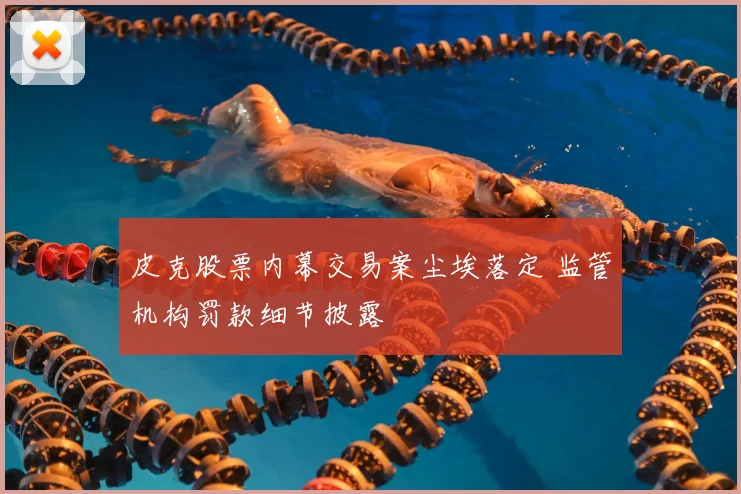 皮克股票内幕交易案尘埃落定 监管机构罚款细节披露
