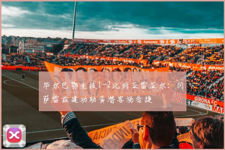 毕尔巴鄂竞技1-2比利亚雷亚尔：冈萨雷兹建功助黄潜客场告捷