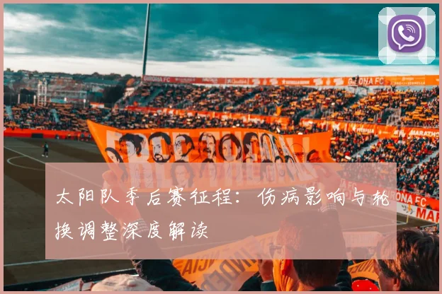 太阳队季后赛征程:伤病影响与轮换调整深度解读