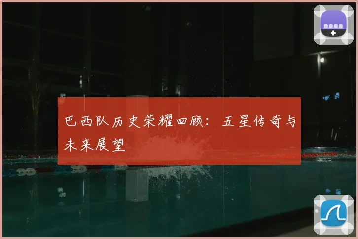 巴西队历史荣耀回顾：五星传奇与未来展望